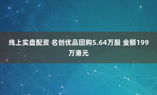 线上实盘配资 名创优品回购5.64万股 金额199万港元