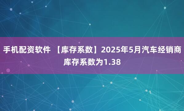 手机配资软件 【库存系数】2025年5月汽车经销商库存系数为1.38