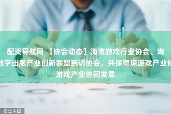 配资导航网 【协会动态】海南游戏行业协会、海南国际数字出版产业创新联盟到访协会，共探粤琼游戏产业协同发展