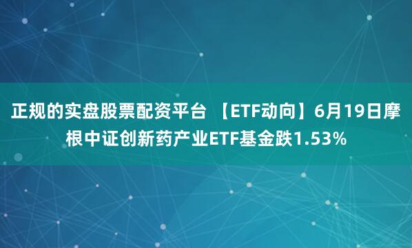 正规的实盘股票配资平台 【ETF动向】6月19日摩根中证创新药产业ETF基金跌1.53%