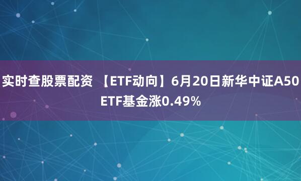 实时查股票配资 【ETF动向】6月20日新华中证A50ETF基金涨0.49%