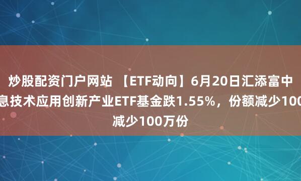 炒股配资门户网站 【ETF动向】6月20日汇添富中证信息技术应用创新产业ETF基金跌1.55%，份额减少100万份