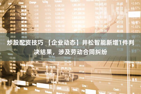 炒股配资技巧 【企业动态】井松智能新增1件判决结果，涉及劳动合同纠纷