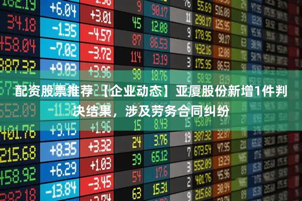 配资股票推荐 【企业动态】亚厦股份新增1件判决结果，涉及劳务合同纠纷