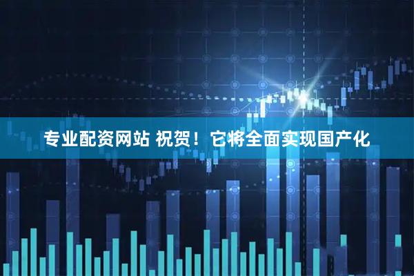 专业配资网站 祝贺！它将全面实现国产化