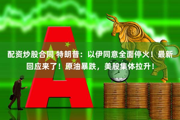 配资炒股合同 特朗普：以伊同意全面停火！最新回应来了！原油暴跌，美股集体拉升！
