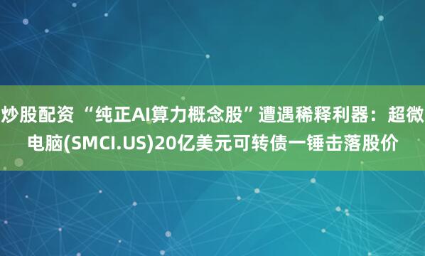 炒股配资 “纯正AI算力概念股”遭遇稀释利器：超微电脑(SMCI.US)20亿美元可转债一锤击落股价