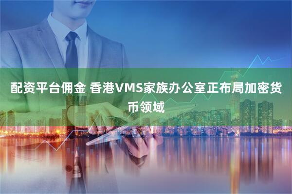 配资平台佣金 香港VMS家族办公室正布局加密货币领域