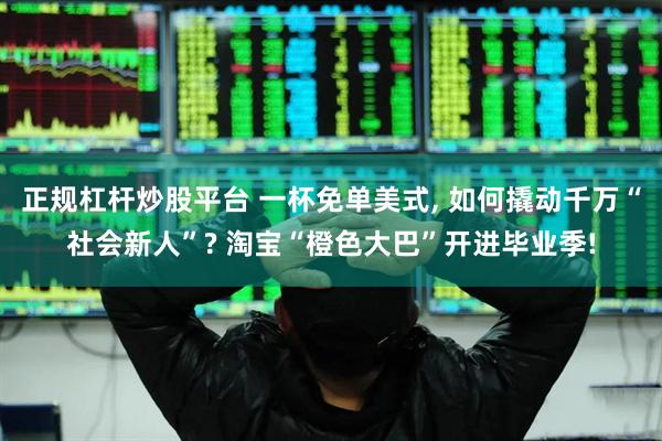 正规杠杆炒股平台 一杯免单美式, 如何撬动千万“社会新人”? 淘宝“橙色大巴”开进毕业季!