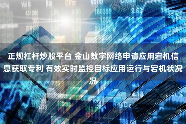 正规杠杆炒股平台 金山数字网络申请应用宕机信息获取专利 有效实时监控目标应用运行与宕机状况
