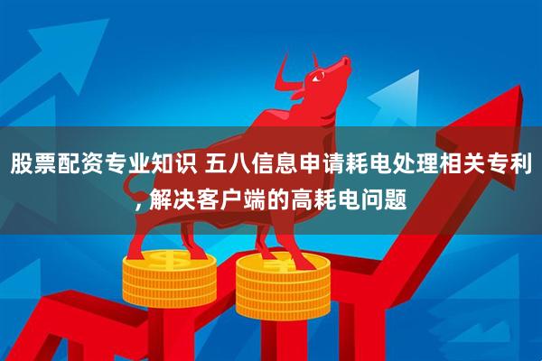 股票配资专业知识 五八信息申请耗电处理相关专利, 解决客户端的高耗电问题