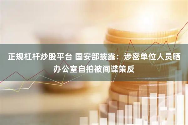 正规杠杆炒股平台 国安部披露：涉密单位人员晒办公室自拍被间谍策反