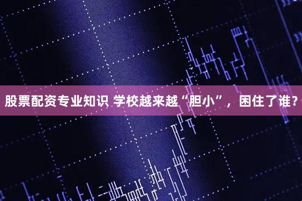 股票配资专业知识 学校越来越“胆小”，困住了谁？