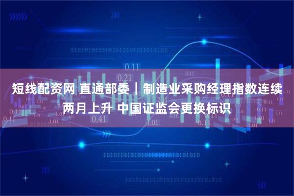 短线配资网 直通部委｜制造业采购经理指数连续两月上升 中国证监会更换标识