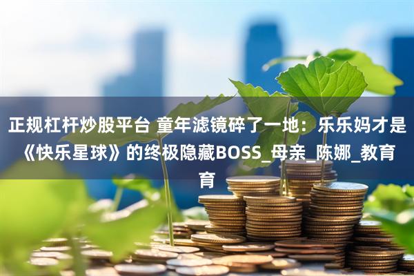 正规杠杆炒股平台 童年滤镜碎了一地：乐乐妈才是《快乐星球》的终极隐藏BOSS_母亲_陈娜_教育