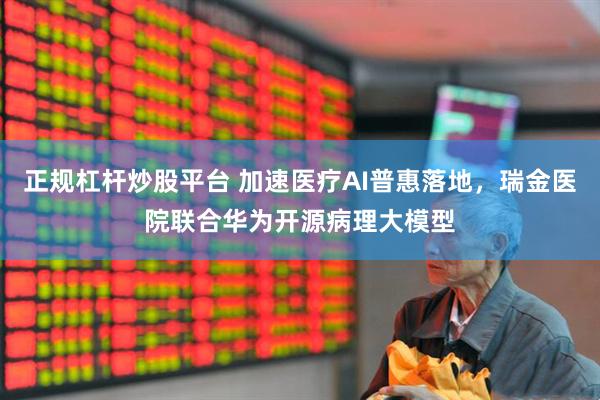 正规杠杆炒股平台 加速医疗AI普惠落地，瑞金医院联合华为开源病理大模型