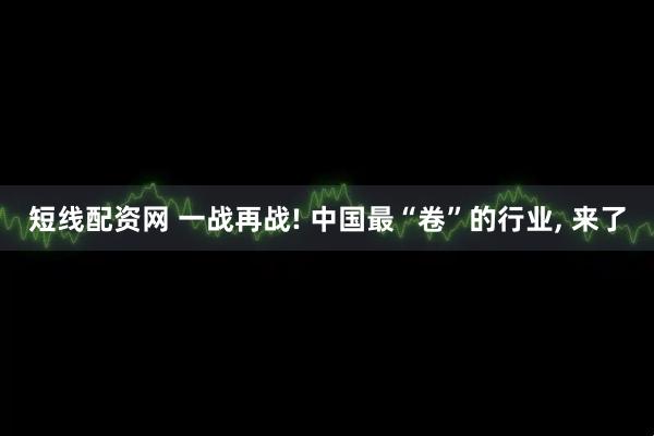 短线配资网 一战再战! 中国最“卷”的行业, 来了