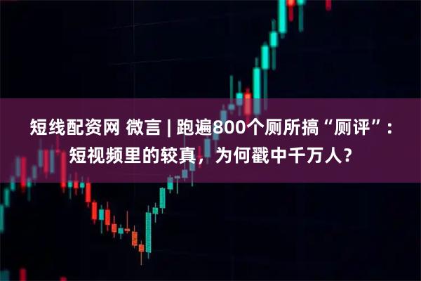 短线配资网 微言 | 跑遍800个厕所搞“厕评”：短视频里的较真，为何戳中千万人？
