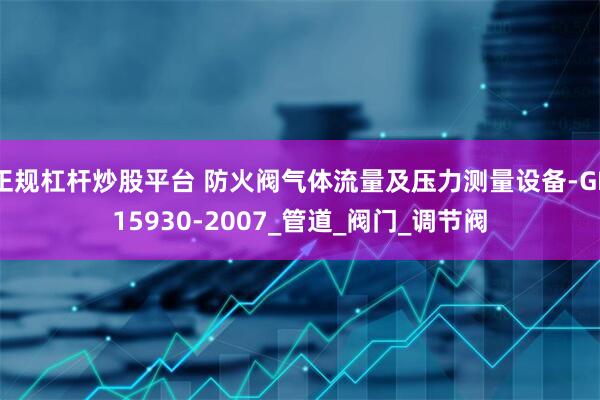 正规杠杆炒股平台 防火阀气体流量及压力测量设备-GB15930-2007_管道_阀门_调节阀
