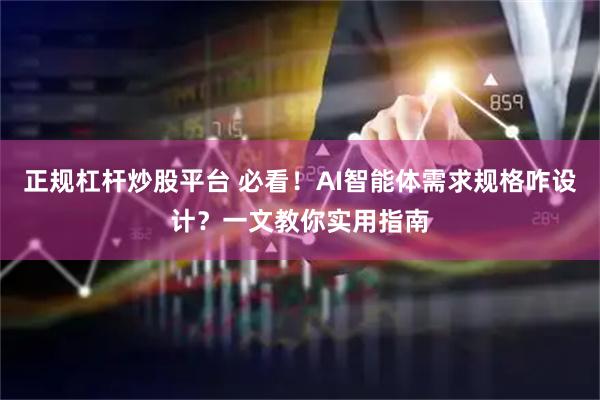 正规杠杆炒股平台 必看！AI智能体需求规格咋设计？一文教你实用指南