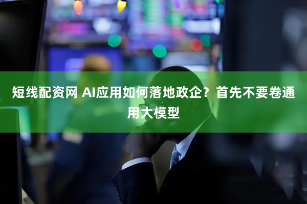 短线配资网 AI应用如何落地政企？首先不要卷通用大模型
