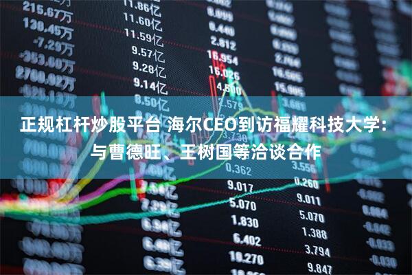 正规杠杆炒股平台 海尔CEO到访福耀科技大学: 与曹德旺、王树国等洽谈合作