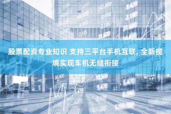 股票配资专业知识 支持三平台手机互联, 全新揽境实现车机无缝衔接