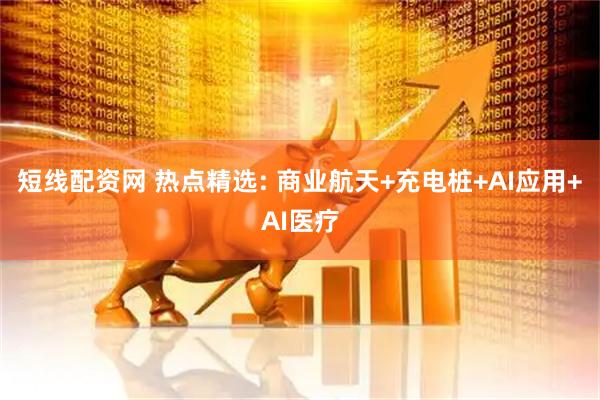 短线配资网 热点精选: 商业航天+充电桩+AI应用+AI医疗