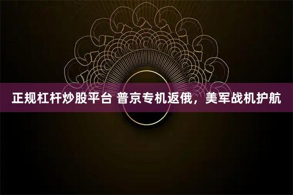 正规杠杆炒股平台 普京专机返俄，美军战机护航