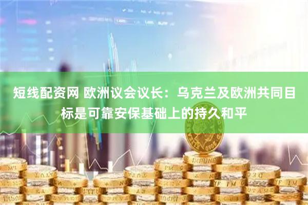 短线配资网 欧洲议会议长：乌克兰及欧洲共同目标是可靠安保基础上的持久和平