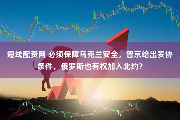 短线配资网 必须保障乌克兰安全，普京给出妥协条件，俄罗斯也有权加入北约？