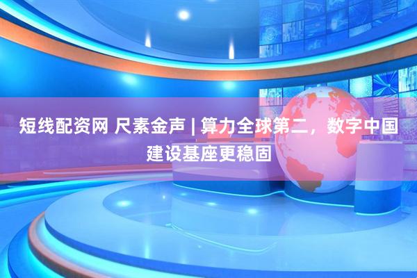 短线配资网 尺素金声 | 算力全球第二，数字中国建设基座更稳固