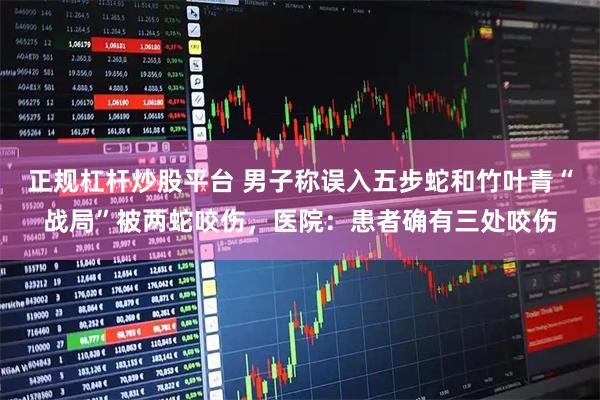 正规杠杆炒股平台 男子称误入五步蛇和竹叶青“战局”被两蛇咬伤，医院：患者确有三处咬伤