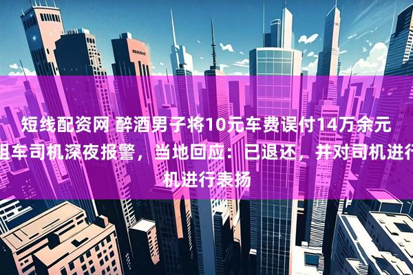 短线配资网 醉酒男子将10元车费误付14万余元，出租车司机深夜报警，当地回应：已退还，并对司机进行表扬