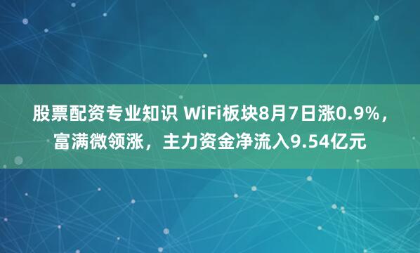 股票配资专业知识 WiFi板块8月7日涨0.9%，富满微领涨，主力资金净流入9.54亿元