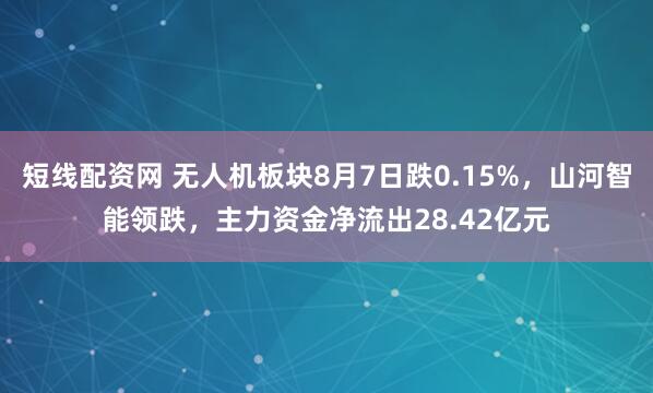 短线配资网 无人机板块8月7日跌0.15%，山河智能领跌，主力资金净流出28.42亿元