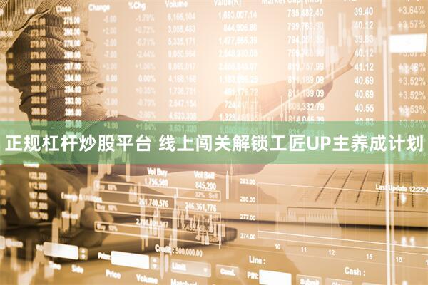 正规杠杆炒股平台 线上闯关解锁工匠UP主养成计划