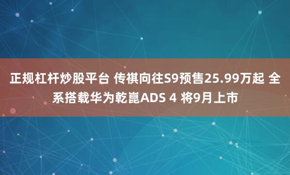 正规杠杆炒股平台 传祺向往S9预售25.99万起 全系搭载华为乾崑ADS 4 将9月上市