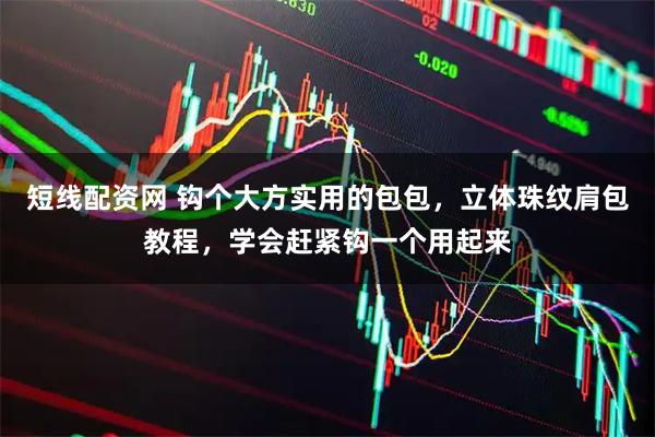 短线配资网 钩个大方实用的包包，立体珠纹肩包教程，学会赶紧钩一个用起来