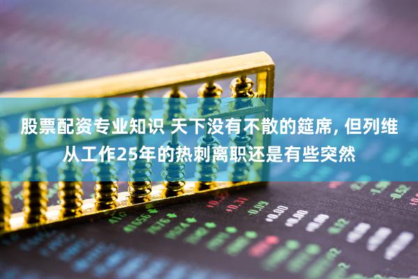 股票配资专业知识 天下没有不散的筵席, 但列维从工作25年的热刺离职还是有些突然