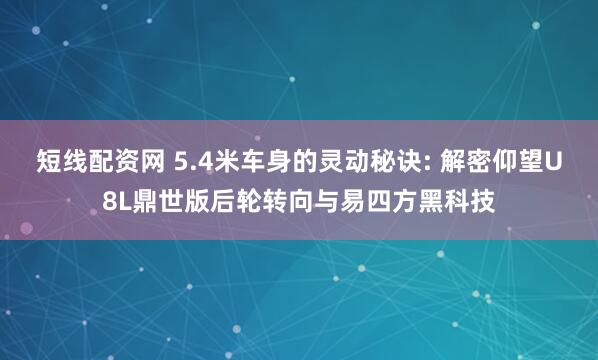 短线配资网 5.4米车身的灵动秘诀: 解密仰望U8L鼎世版后轮转向与易四方黑科技