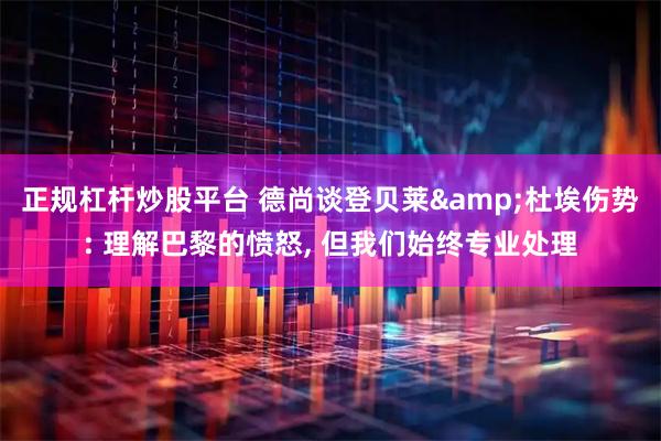 正规杠杆炒股平台 德尚谈登贝莱&杜埃伤势: 理解巴黎的愤怒, 但我们始终专业处理