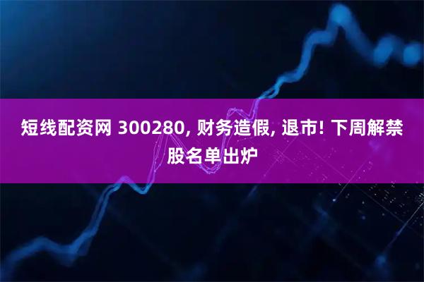 短线配资网 300280, 财务造假, 退市! 下周解禁股名单出炉