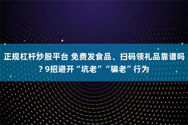 正规杠杆炒股平台 免费发食品、扫码领礼品靠谱吗? 9招避开“坑老”“骗老”行为