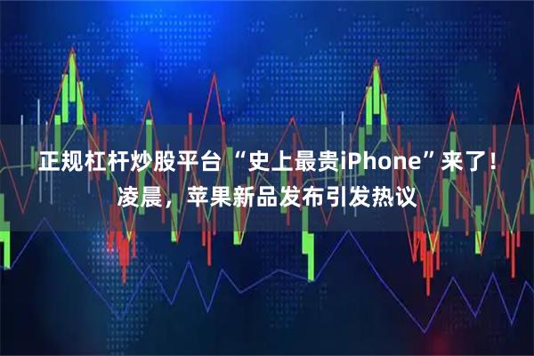 正规杠杆炒股平台 “史上最贵iPhone”来了！凌晨，苹果新品发布引发热议
