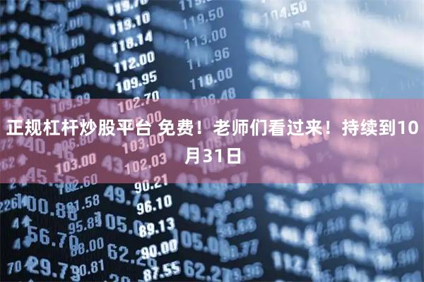 正规杠杆炒股平台 免费！老师们看过来！持续到10月31日