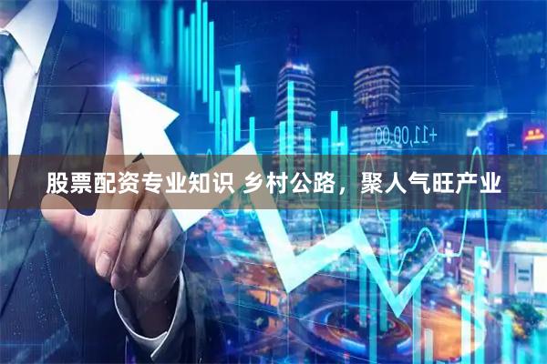 股票配资专业知识 乡村公路，聚人气旺产业