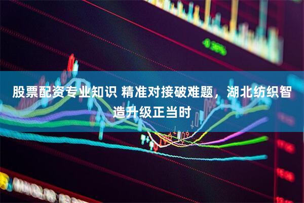 股票配资专业知识 精准对接破难题，湖北纺织智造升级正当时