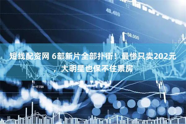 短线配资网 6部新片全部扑街！最惨只卖202元，大明星也保不住票房