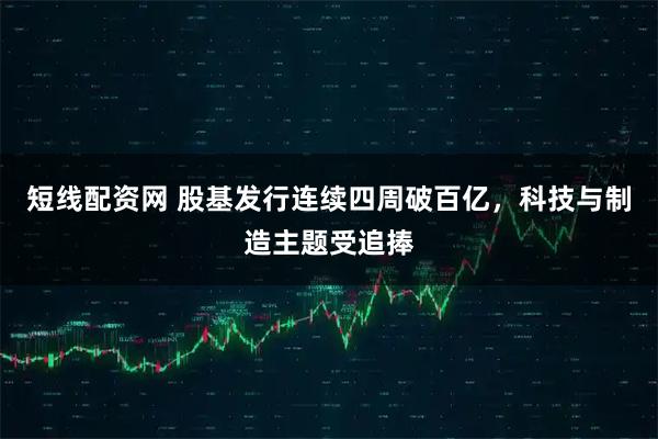 短线配资网 股基发行连续四周破百亿，科技与制造主题受追捧